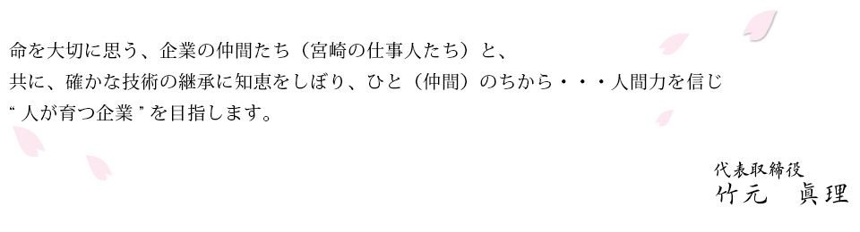 命を大切に思う、企業の仲間たち（宮崎の仕事人たち）と、共に、確かな技術の継承に知恵をしぼり、ひと（仲間）のちから・・・人間力を信じ〟人が育つ企業〝　を目指します。